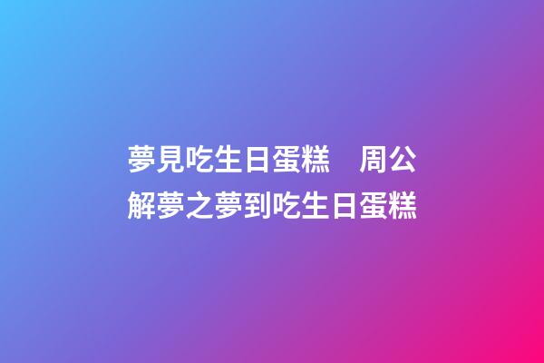 夢見吃生日蛋糕　周公解夢之夢到吃生日蛋糕